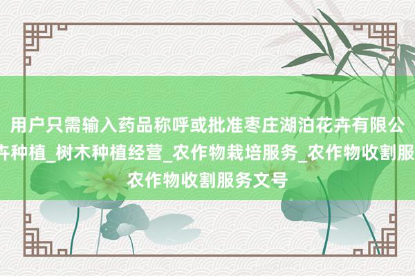 用户只需输入药品称呼或批准枣庄湖泊花卉有限公司_花卉种植_树木种植经营_农作物栽培服务_农作物收割服务文号