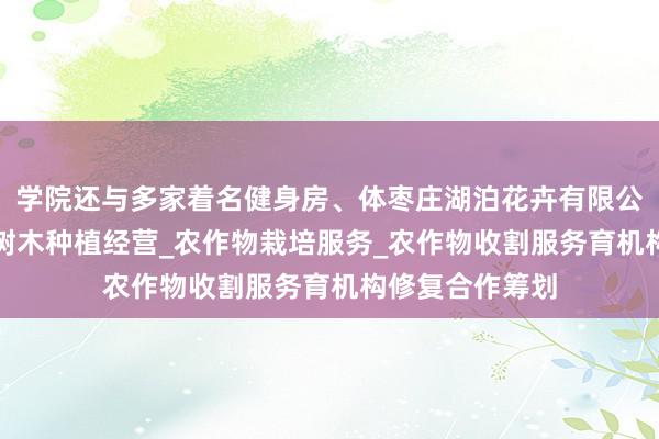 学院还与多家着名健身房、体枣庄湖泊花卉有限公司_花卉种植_树木种植经营_农作物栽培服务_农作物收割服务育机构修复合作筹划